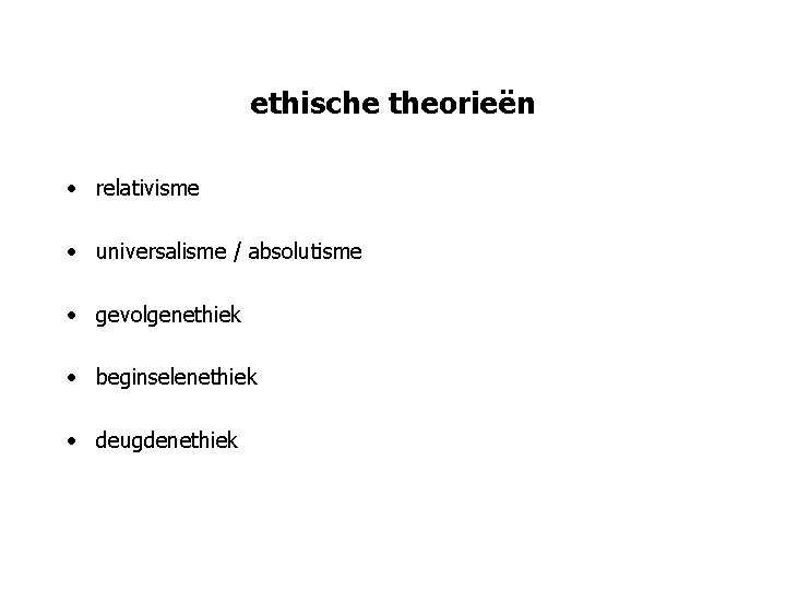 ethische theorieën • relativisme • universalisme / absolutisme • gevolgenethiek • beginselenethiek • deugdenethiek