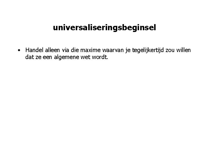 universaliseringsbeginsel • Handel alleen via die maxime waarvan je tegelijkertijd zou willen dat ze