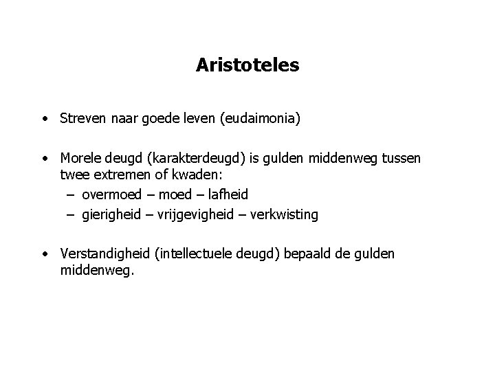 Aristoteles • Streven naar goede leven (eudaimonia) • Morele deugd (karakterdeugd) is gulden middenweg