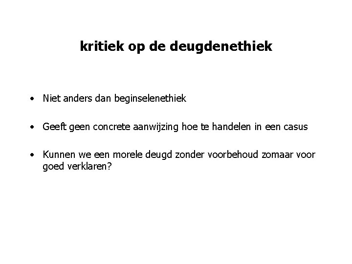kritiek op de deugdenethiek • Niet anders dan beginselenethiek • Geeft geen concrete aanwijzing