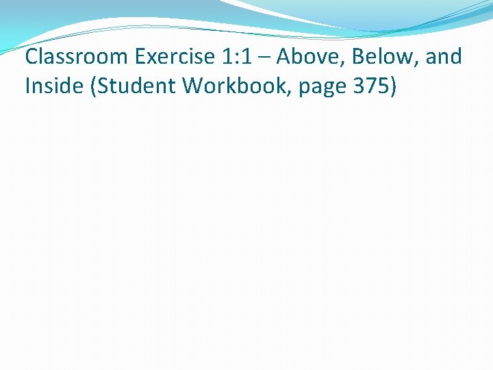 Classroom Exercise 1: 1 – Above, Below, and Inside (Student Workbook, page 375) 