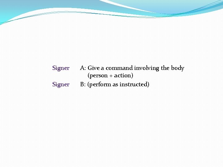 Signer A: Give a command involving the body (person + action) B: (perform as