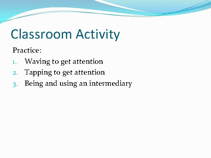 Classroom Activity Practice: 1. Waving to get attention 2. Tapping to get attention 3.