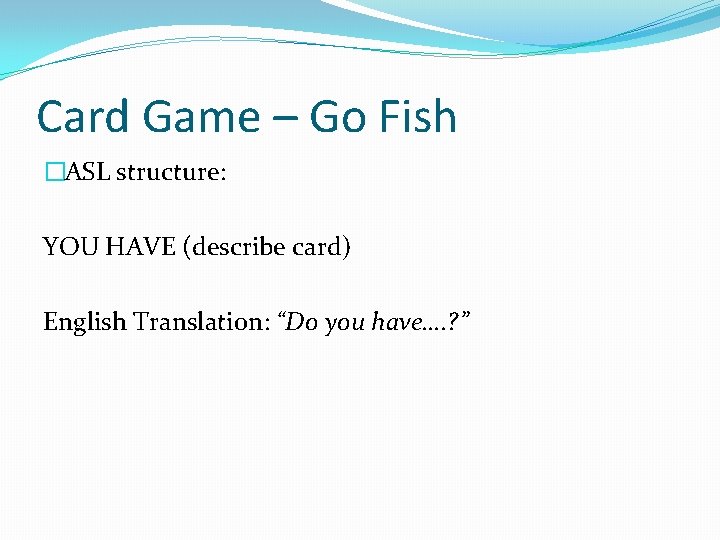 Card Game – Go Fish �ASL structure: YOU HAVE (describe card) English Translation: “Do