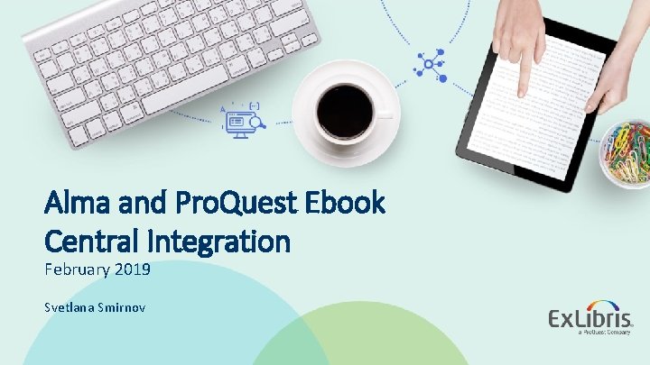 Alma and Pro. Quest Ebook Central Integration February 2019 Svetlana Smirnov © 2019 Ex
