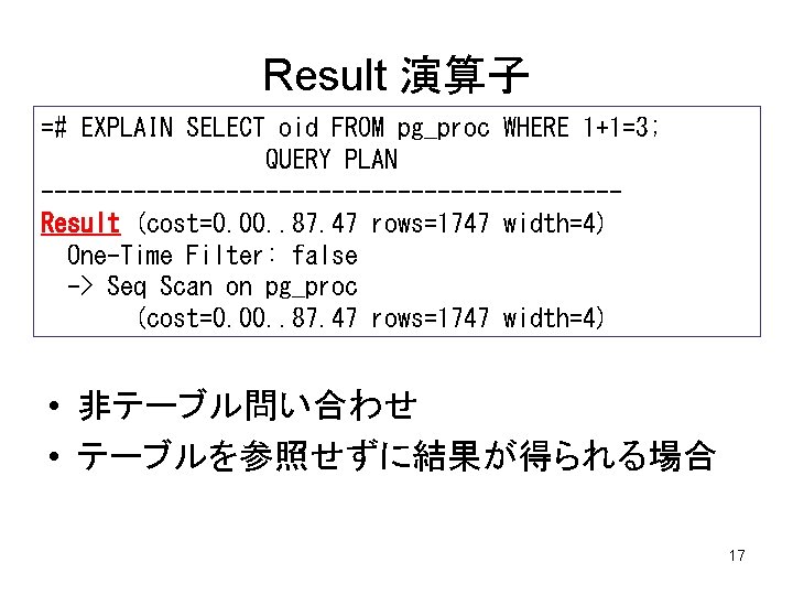 Result 演算子 =# EXPLAIN SELECT oid FROM pg_proc WHERE 1+1=3; QUERY PLAN ----------------------Result (cost=0.