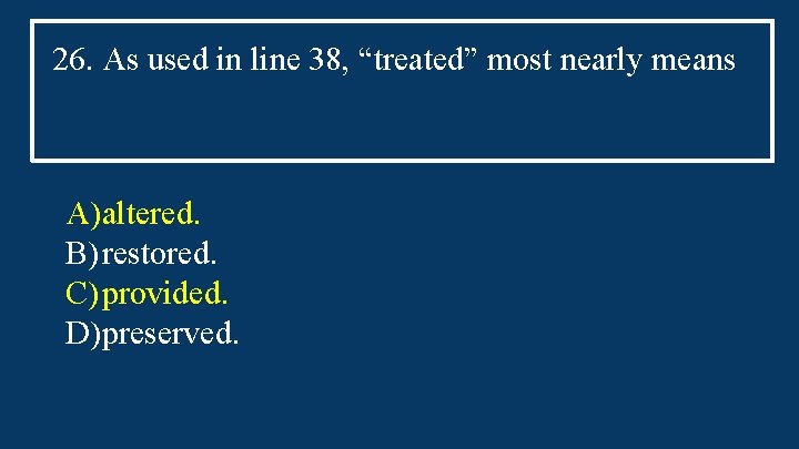 26. As used in line 38, “treated” most nearly means A)altered. B) restored. C)