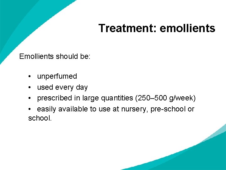 Treatment: emollients Emollients should be: • unperfumed • used every day • prescribed in