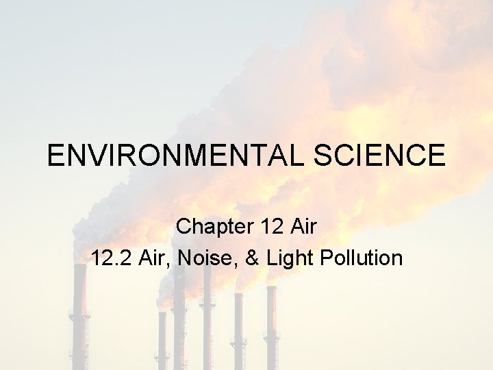 ENVIRONMENTAL SCIENCE Chapter 12 Air 12. 2 Air, Noise, & Light Pollution 