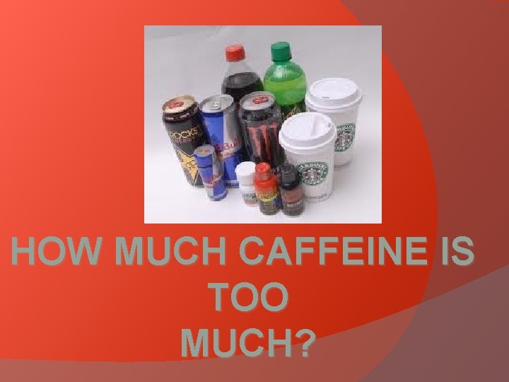 HOW MUCH CAFFEINE IS TOO MUCH? 