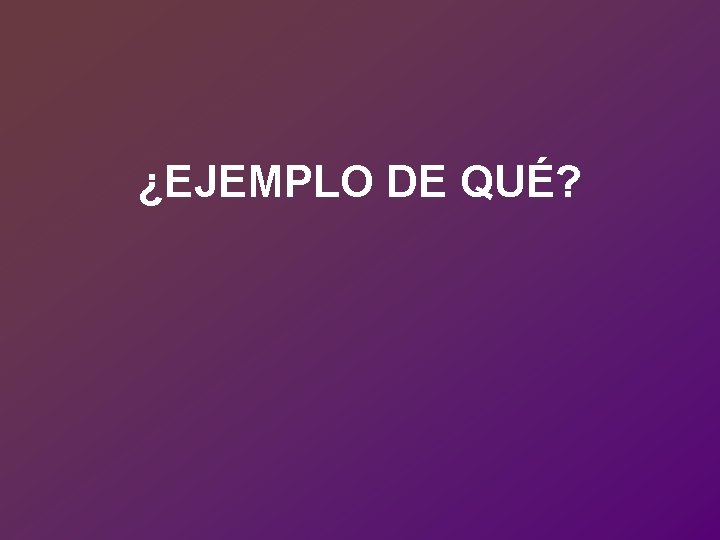 ¿EJEMPLO DE QUÉ? 