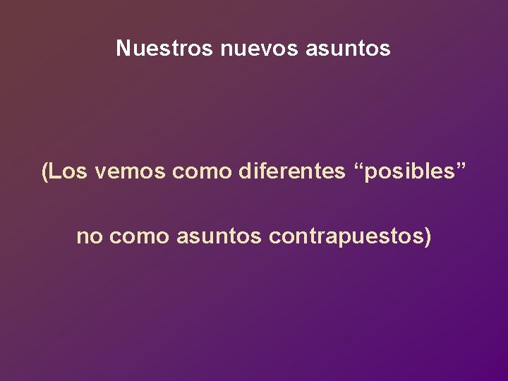 Nuestros nuevos asuntos (Los vemos como diferentes “posibles” no como asuntos contrapuestos) 