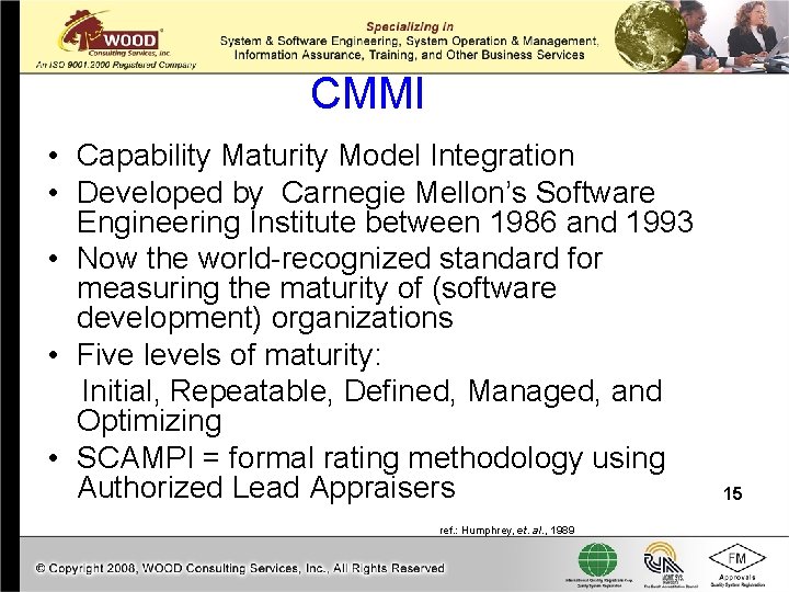 CMMI • Capability Maturity Model Integration • Developed by Carnegie Mellon’s Software Engineering Institute CMMI • Capability Maturity Model Integration • Developed by Carnegie Mellon’s Software Engineering Institute