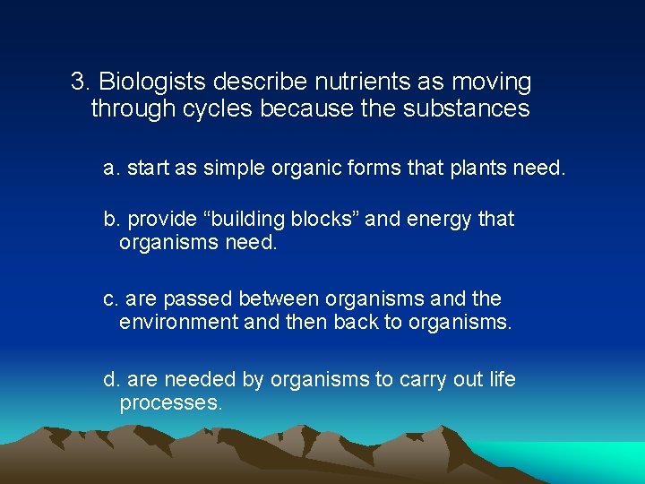3. Biologists describe nutrients as moving through cycles because the substances a. start as