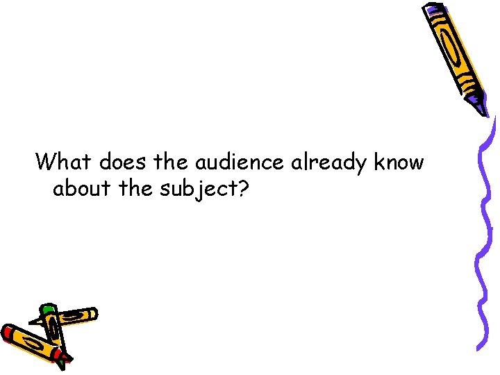 What does the audience already know about the subject? 