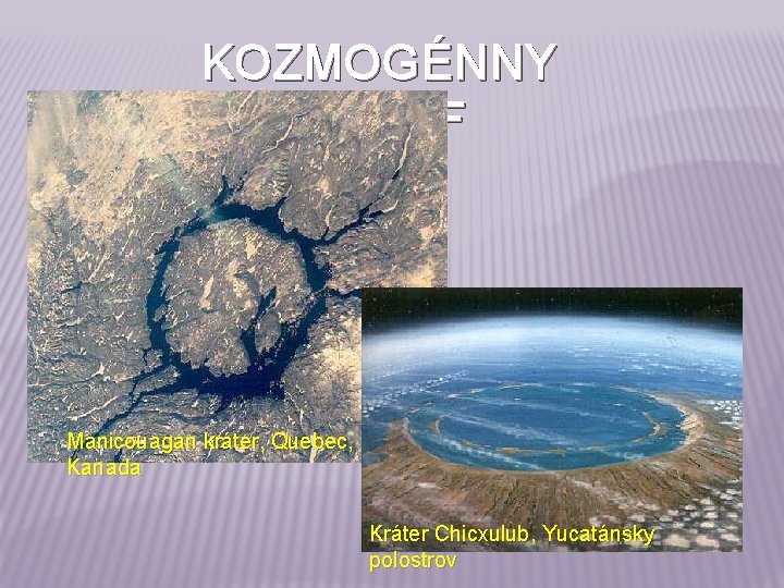 KOZMOGÉNNY RELIÉF Manicouagan kráter, Quebec, Kanada Kráter Chicxulub, Yucatánsky polostrov 