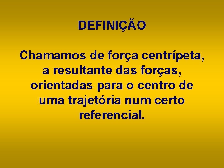  DEFINIÇÃO Chamamos de força centrípeta, a resultante das forças, orientadas para o centro