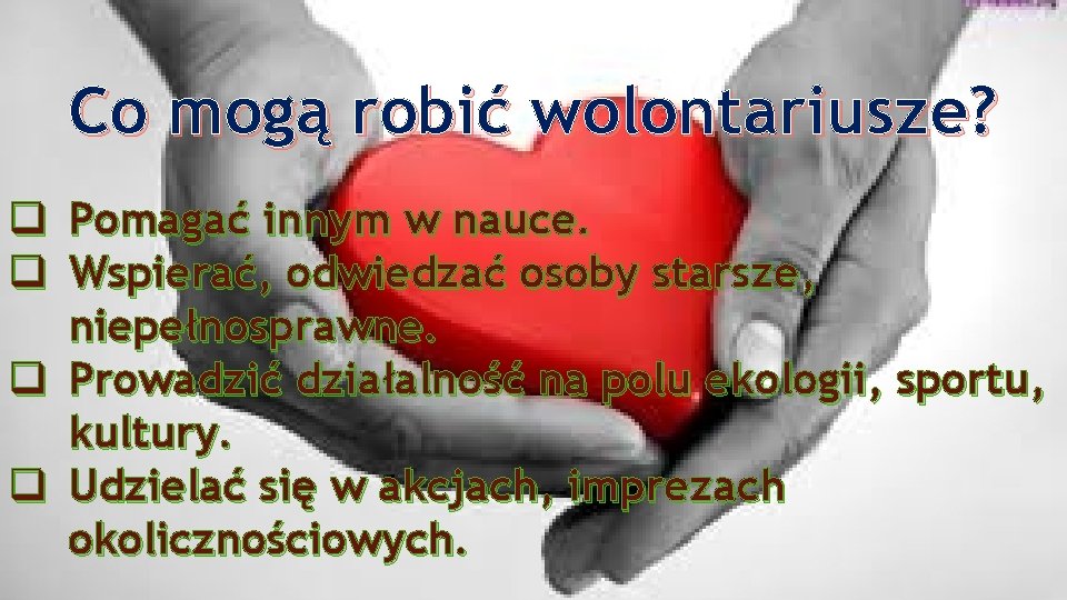 Co mogą robić wolontariusze? q q Pomagać innym w nauce. Wspierać, odwiedzać osoby starsze,