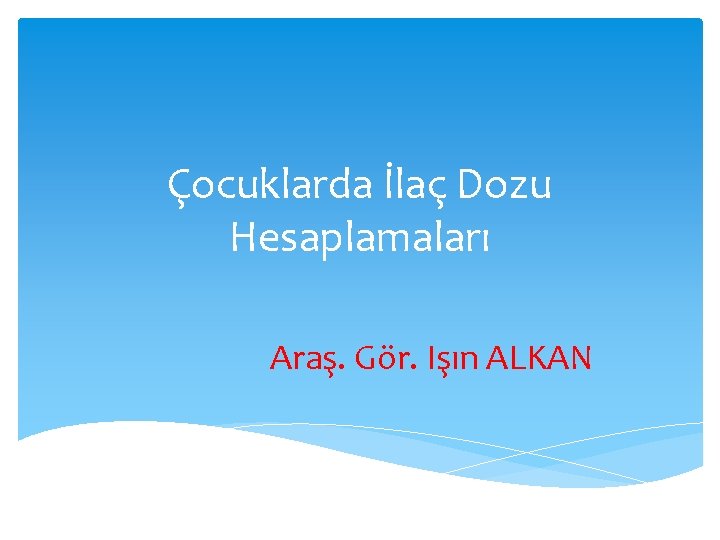 Çocuklarda İlaç Dozu Hesaplamaları Araş. Gör. Işın ALKAN Çocuklarda İlaç Dozu Hesaplamaları Araş. Gör. Işın ALKAN