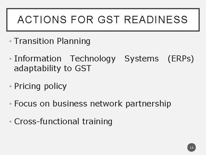 ACTIONS FOR GST READINESS • Transition Planning • Information Technology Systems (ERPs) adaptability to