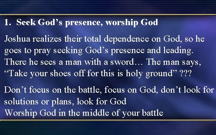 1. Seek God’s presence, worship God Joshua realizes their total dependence on God, so