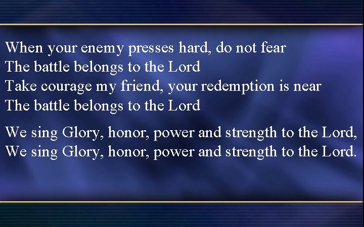 When your enemy presses hard, do not fear The battle belongs to the Lord