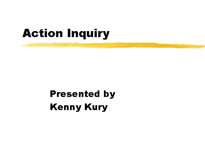 Action Inquiry Presented by Kenny Kury 