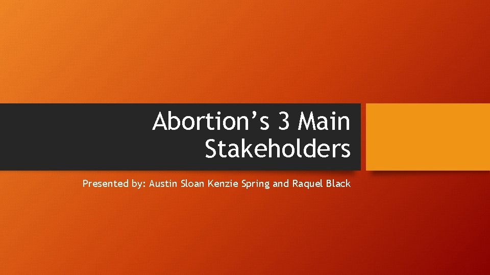 Abortion’s 3 Main Stakeholders Presented by: Austin Sloan Kenzie Spring and Raquel Black 