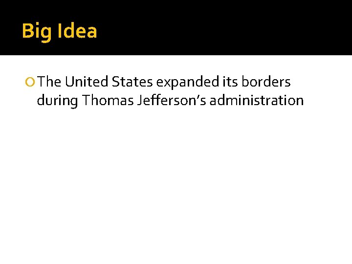 Big Idea The United States expanded its borders during Thomas Jefferson’s administration 