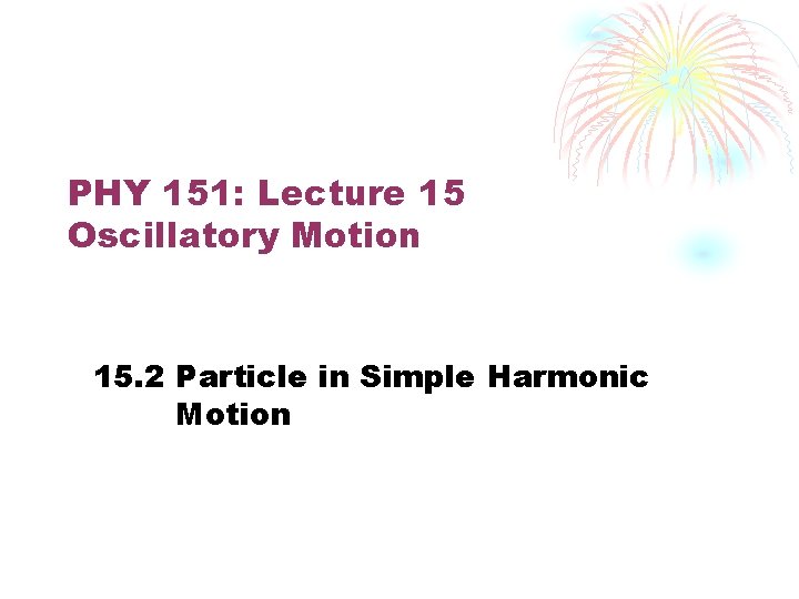 PHY 151: Lecture 15 Oscillatory Motion 15. 2 Particle in Simple Harmonic Motion 