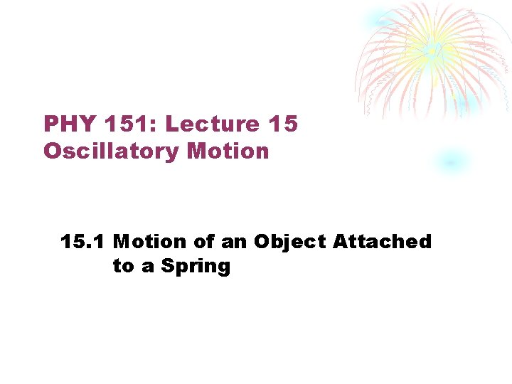 PHY 151: Lecture 15 Oscillatory Motion 15. 1 Motion of an Object Attached to