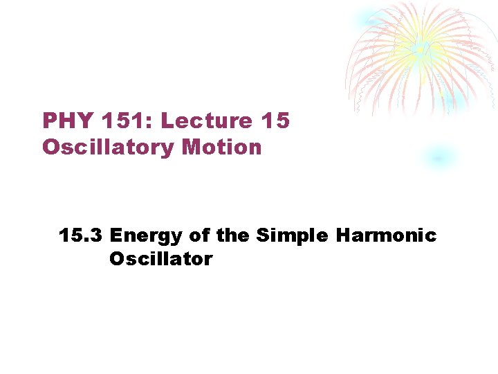 PHY 151: Lecture 15 Oscillatory Motion 15. 3 Energy of the Simple Harmonic Oscillator