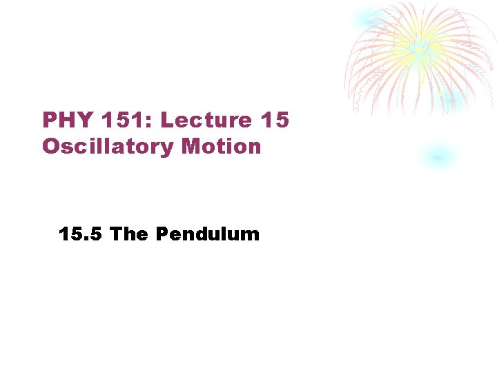 PHY 151: Lecture 15 Oscillatory Motion 15. 5 The Pendulum 