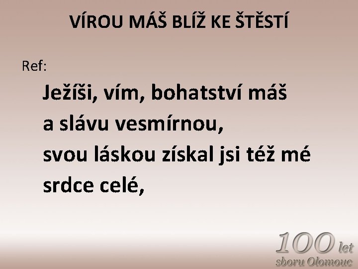 VÍROU MÁŠ BLÍŽ KE ŠTĚSTÍ Ref: Ježíši, vím, bohatství máš a slávu vesmírnou, svou
