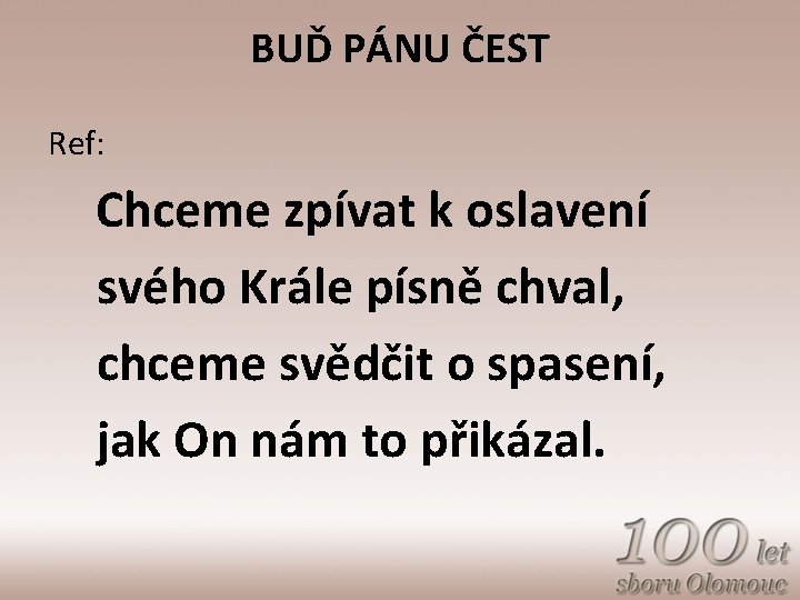 BUĎ PÁNU ČEST Ref: Chceme zpívat k oslavení svého Krále písně chval, chceme svědčit
