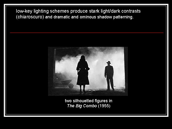 low-key lighting schemes produce stark light/dark contrasts (chiaroscuro) and dramatic and ominous shadow patterning.