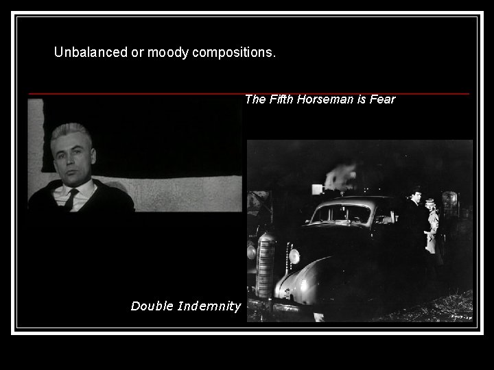 Unbalanced or moody compositions. The Fifth Horseman is Fear Double Indemnity 