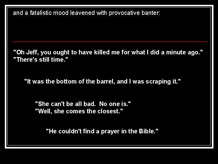 and a fatalistic mood leavened with provocative banter: "Oh Jeff, you ought to have