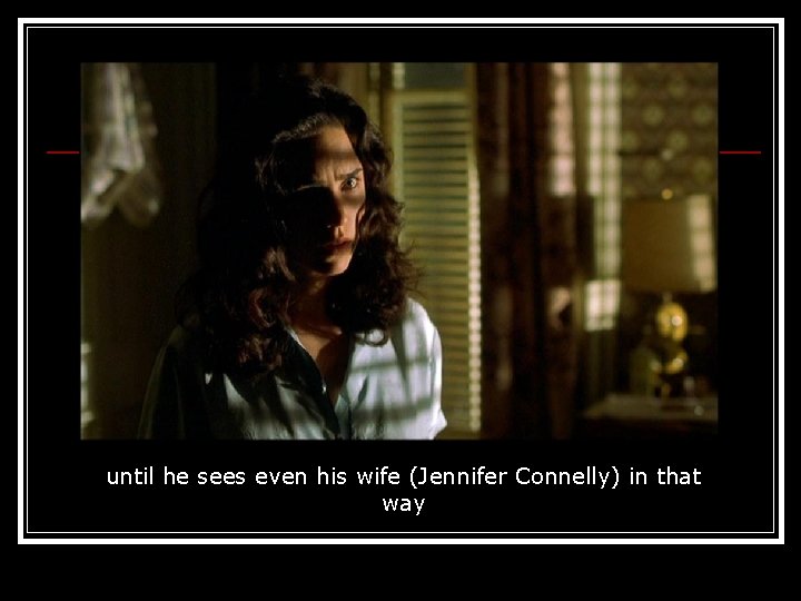 until he sees even his wife (Jennifer Connelly) in that way 