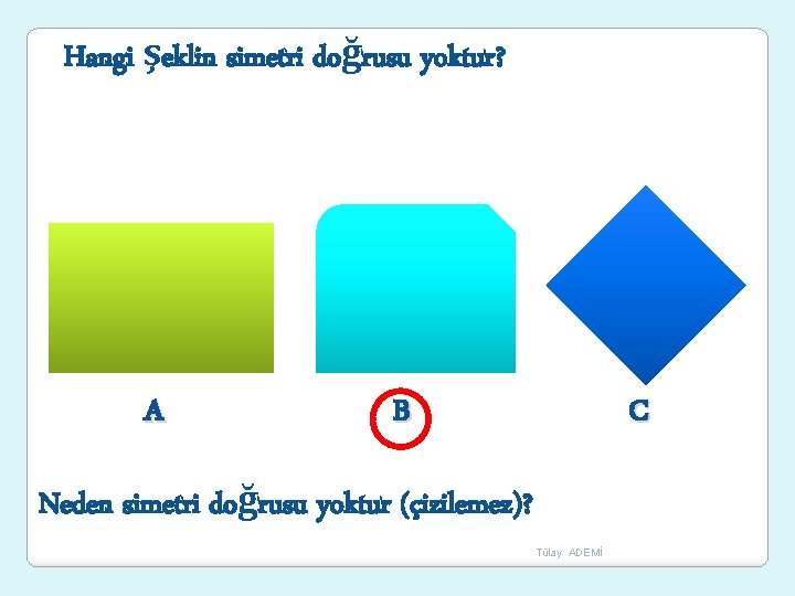 Hangi şeklin simetri doğrusu yoktur? A B C Neden simetri doğrusu yoktur (çizilemez)? Tülay