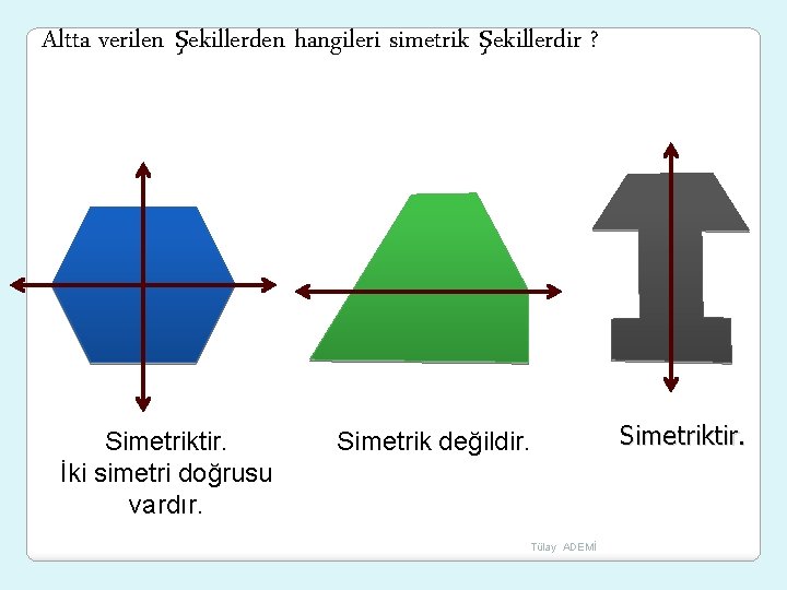 Altta verilen şekillerden hangileri simetrik şekillerdir ? Simetriktir. İki simetri doğrusu vardır. Simetrik değildir.