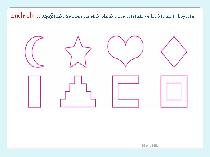 ETKİNLİK 2: Aşağıdaki şekilleri simetrik olarak ikiye ayırınız ve bir kısmını boyayın. Tülay ADEMİ