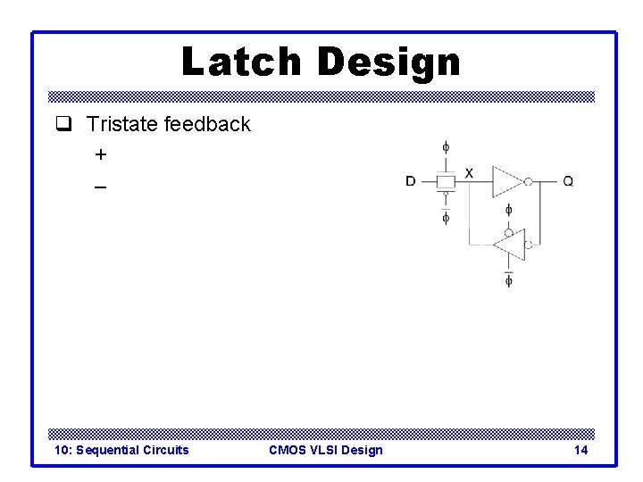 Latch Design q Tristate feedback + – 10: Sequential Circuits CMOS VLSI Design 14