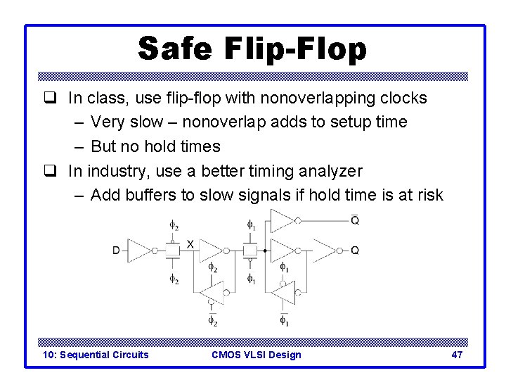 Safe Flip-Flop q In class, use flip-flop with nonoverlapping clocks – Very slow –