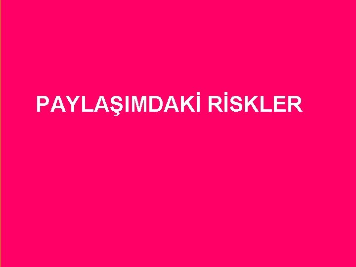 PAYLAŞIMDAKİ RİSKLER 