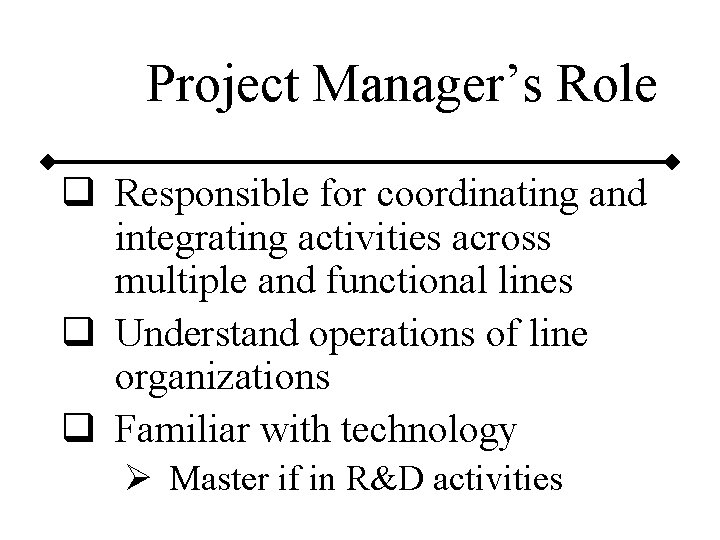 Project Manager’s Role q Responsible for coordinating and integrating activities across multiple and functional