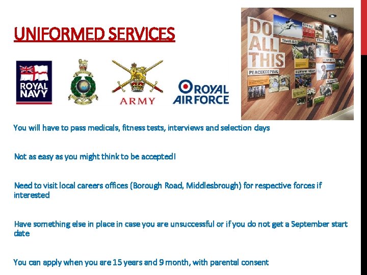 UNIFORMED SERVICES You will have to pass medicals, fitness tests, interviews and selection days