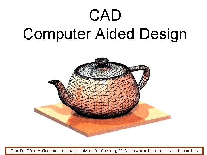 CAD Computer Aided Design Prof. Dr. Dörte Haftendorn, Leuphana Universität Lüneburg, 2013 http: //www.