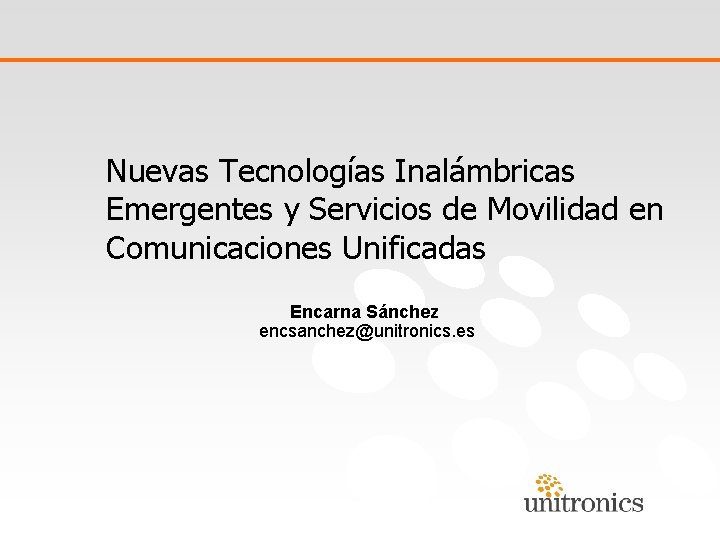 Nuevas Tecnologías Inalámbricas Emergentes y Servicios de Movilidad en Comunicaciones Unificadas Encarna Sánchez encsanchez@unitronics.