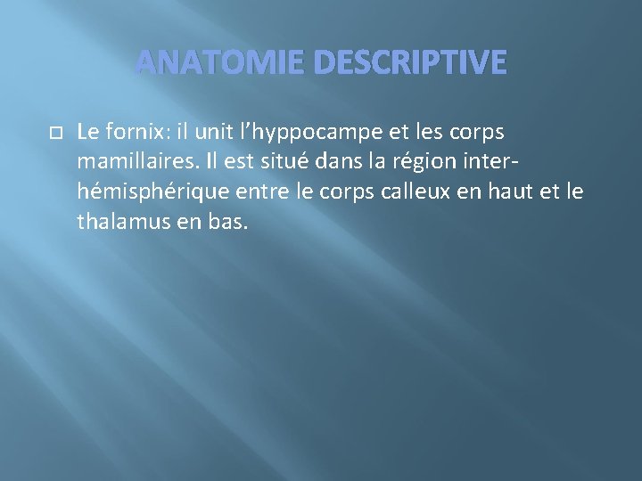 ANATOMIE DESCRIPTIVE Le fornix: il unit l’hyppocampe et les corps mamillaires. Il est situé